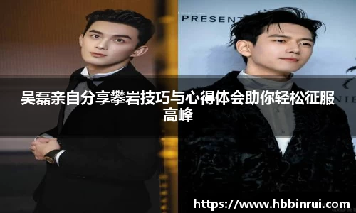 吴磊亲自分享攀岩技巧与心得体会助你轻松征服高峰