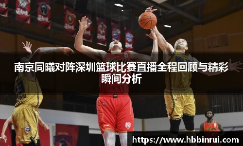 南京同曦对阵深圳篮球比赛直播全程回顾与精彩瞬间分析