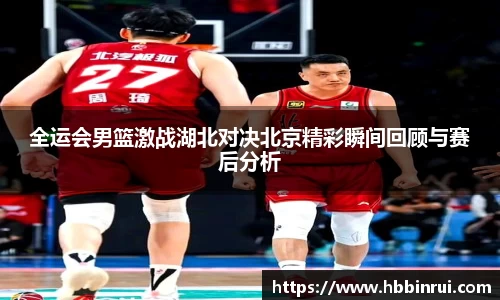 全运会男篮激战湖北对决北京精彩瞬间回顾与赛后分析