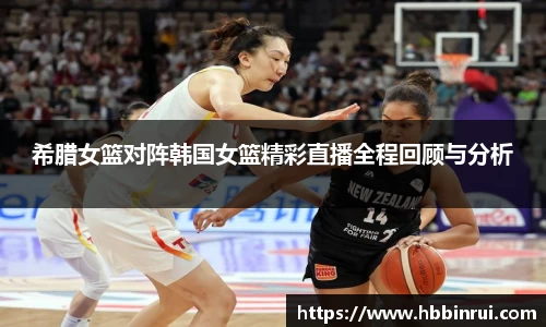 希腊女篮对阵韩国女篮精彩直播全程回顾与分析