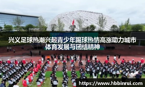 兴义足球热潮兴起青少年踢球热情高涨助力城市体育发展与团结精神